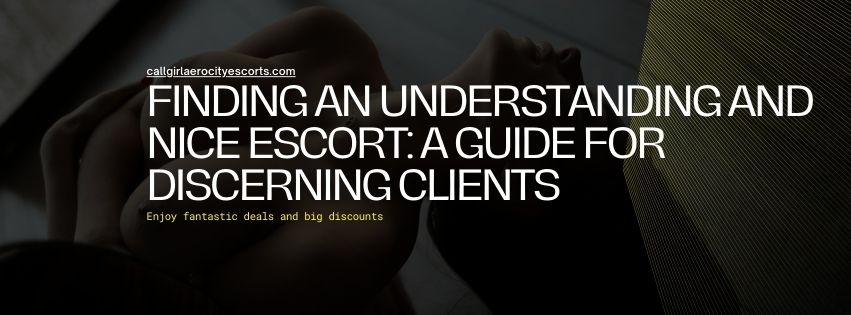 Finding an Understanding and Nice Escort A Guide for Discerning Clients